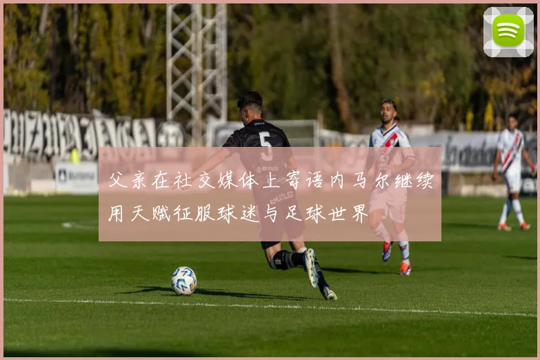 父亲在社交媒体上寄语内马尔继续用天赋征服球迷与足球世界