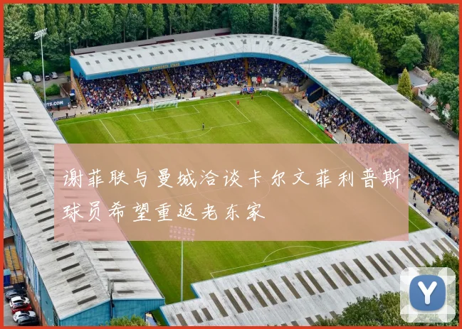 谢菲联与曼城洽谈卡尔文菲利普斯球员希望重返老东家