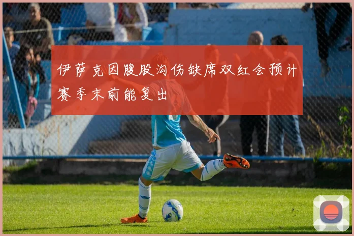 伊萨克因腹股沟伤缺席双红会预计赛季末前能复出