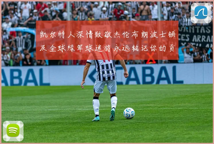 凯尔特人深情致敬杰伦布朗波士顿及全球绿军球迷将永远铭记你的贡献