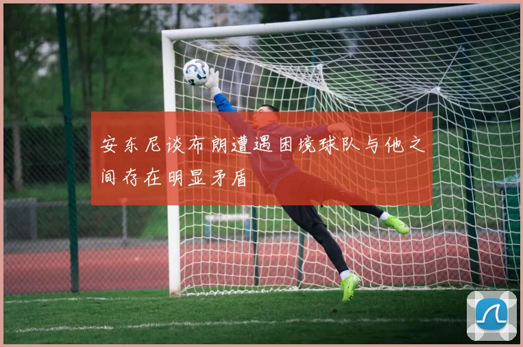 安东尼谈布朗遭遇困境球队与他之间存在明显矛盾