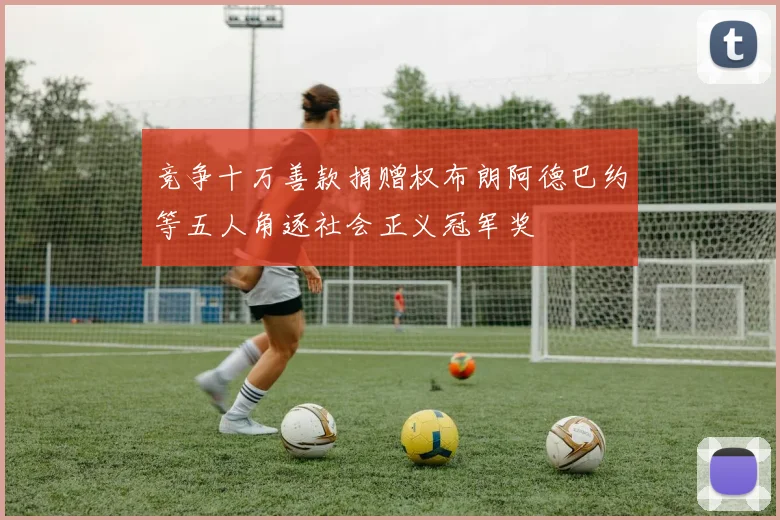 竞争十万善款捐赠权布朗阿德巴约等五人角逐社会正义冠军奖