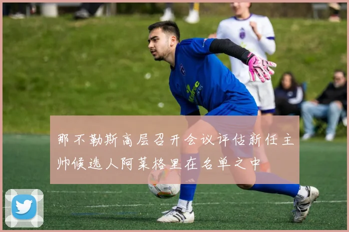 那不勒斯高层召开会议评估新任主帅候选人阿莱格里在名单之中