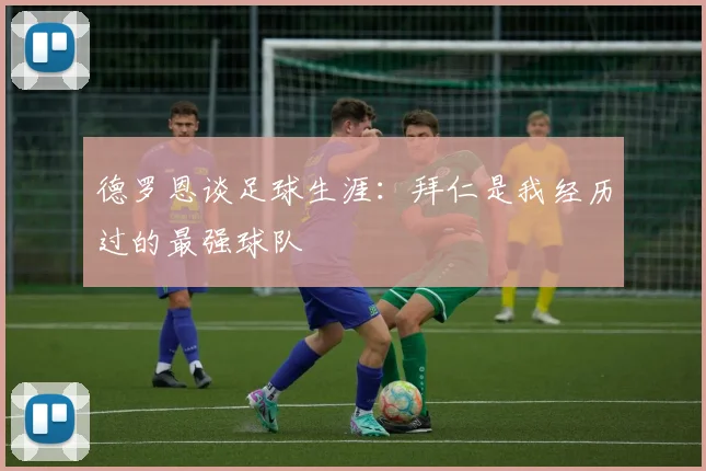 德罗恩谈足球生涯：拜仁是我经历过的最强球队