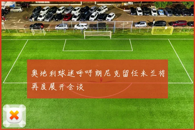奥地利球迷呼吁朗尼克留任米兰将再度展开会谈