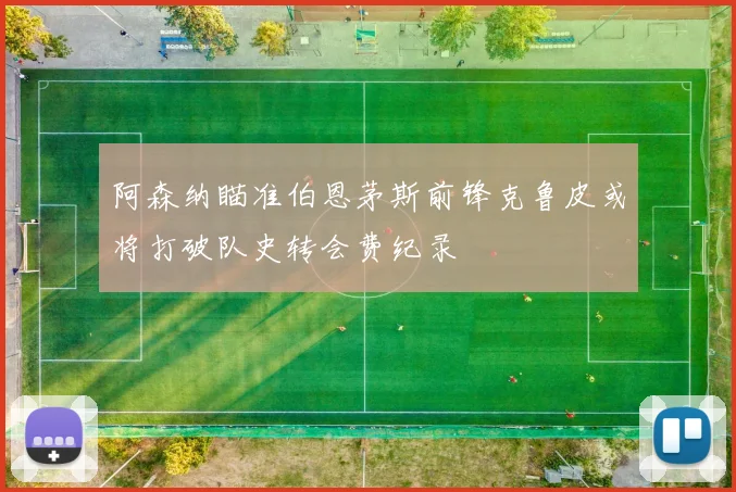 阿森纳瞄准伯恩茅斯前锋克鲁皮或将打破队史转会费纪录