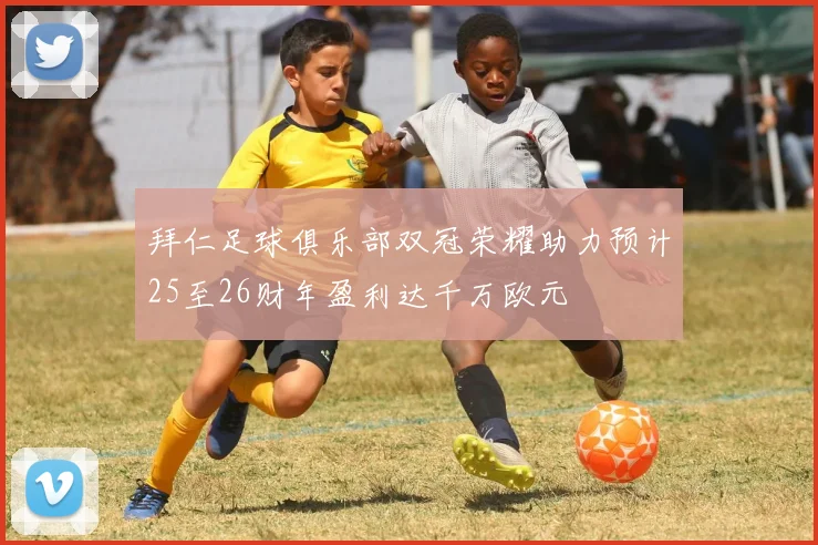 拜仁足球俱乐部双冠荣耀助力预计25至26财年盈利达千万欧元