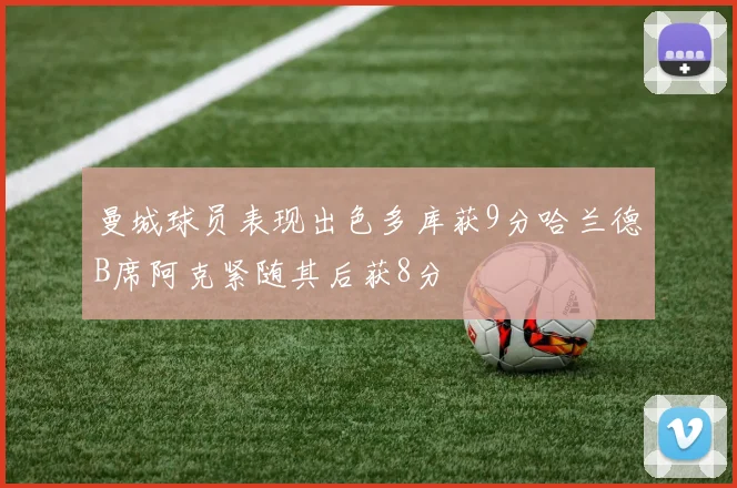 曼城球员表现出色多库获9分哈兰德B席阿克紧随其后获8分