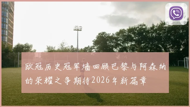 欧冠历史冠军墙回顾巴黎与阿森纳的荣耀之争期待2026年新篇章