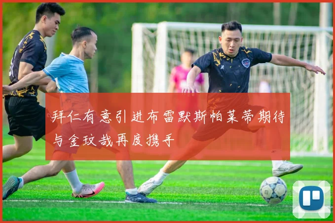 拜仁有意引进布雷默斯帕莱蒂期待与金玟哉再度携手