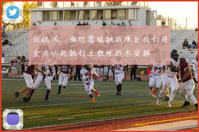 刘祝润：面对蓉城挑战艰巨我们将全力以赴执行主教练战术安排