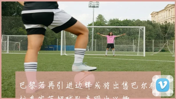 巴黎若再引进边锋或将出售巴尔科拉多家英超球队表现出兴趣