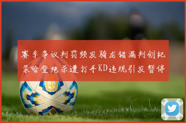 赛季争议判罚频发骑龙错漏判创纪录哈登绝杀遭打手KD违规引发暂停风波
