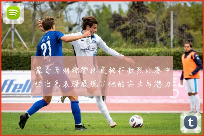 蒙哥马利称赞林良铭在激烈比赛中的出色表现展现了他的实力与潜力
